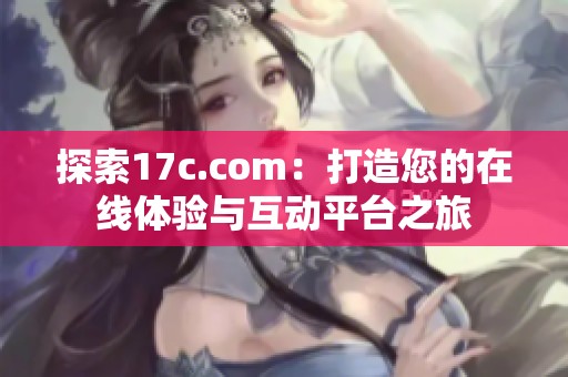 探索17c.com：打造您的在线体验与互动平台之旅