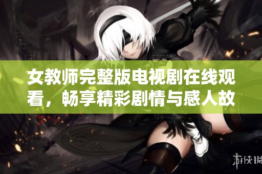 女教师完整版电视剧在线观看，畅享精彩剧情与感人故事的合集
