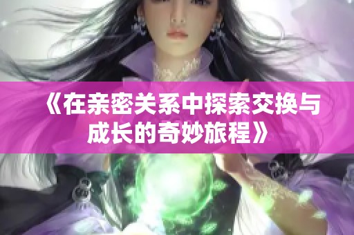 《在亲密关系中探索交换与成长的奇妙旅程》