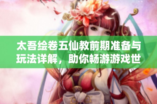 太吾绘卷五仙教前期准备与玩法详解，助你畅游游戏世界！