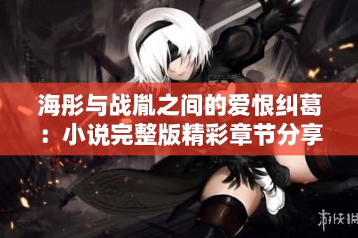 海彤与战胤之间的爱恨纠葛：小说完整版精彩章节分享与解读