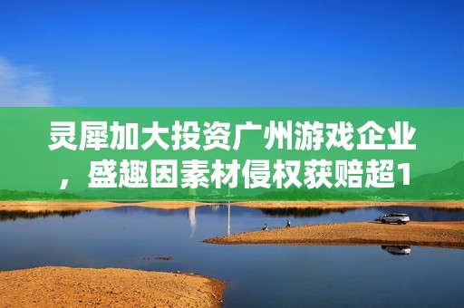灵犀加大投资广州游戏企业，盛趣因素材侵权获赔超122万元