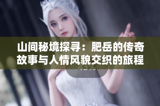 山间秘境探寻：肥岳的传奇故事与人情风貌交织的旅程