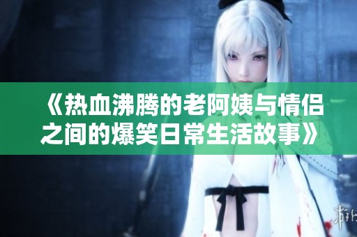 《热血沸腾的老阿姨与情侣之间的爆笑日常生活故事》