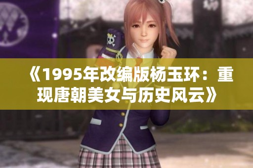 《1995年改编版杨玉环：重现唐朝美女与历史风云》