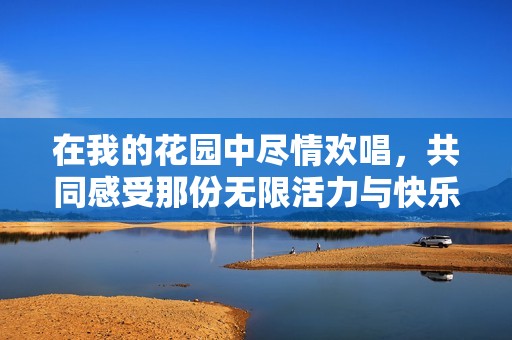 在我的花园中尽情欢唱，共同感受那份无限活力与快乐