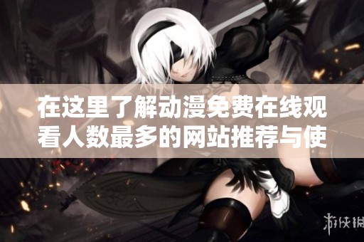 在这里了解动漫免费在线观看人数最多的网站推荐与使用技巧