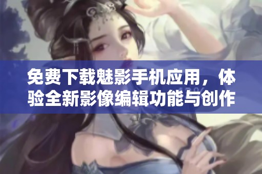 免费下载魅影手机应用，体验全新影像编辑功能与创作乐趣
