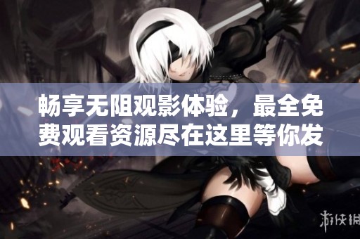 畅享无阻观影体验，最全免费观看资源尽在这里等你发现