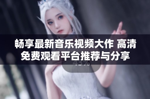 畅享最新音乐视频大作 高清免费观看平台推荐与分享
