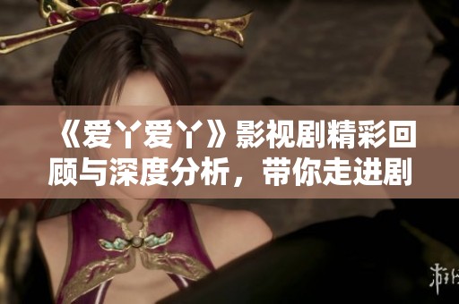 《爱丫爱丫》影视剧精彩回顾与深度分析，带你走进剧中人物的情感世界