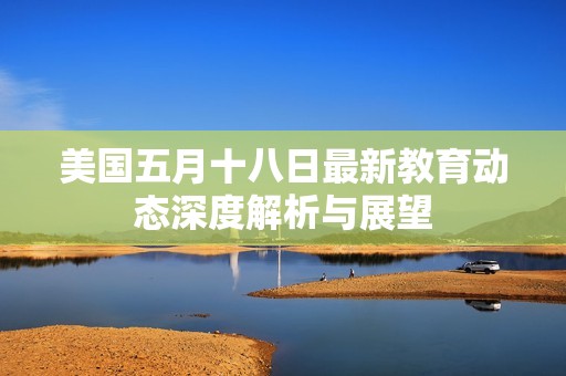 美国五月十八日最新教育动态深度解析与展望