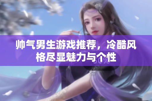 帅气男生游戏推荐，冷酷风格尽显魅力与个性