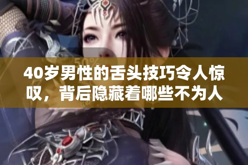 40岁男性的舌头技巧令人惊叹，背后隐藏着哪些不为人知的秘密