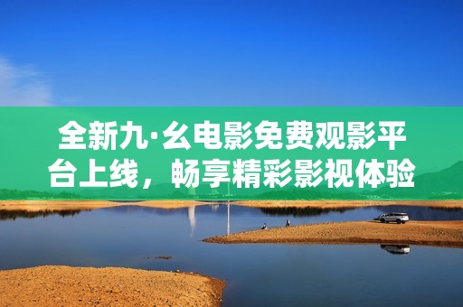 全新九·幺电影免费观影平台上线，畅享精彩影视体验