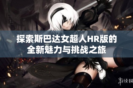 探索斯巴达女超人HR版的全新魅力与挑战之旅