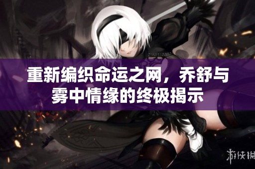重新编织命运之网，乔舒与雾中情缘的终极揭示