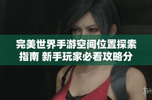 完美世界手游空间位置探索指南 新手玩家必看攻略分享