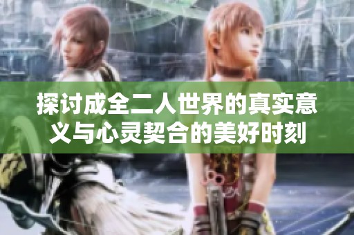 探讨成全二人世界的真实意义与心灵契合的美好时刻