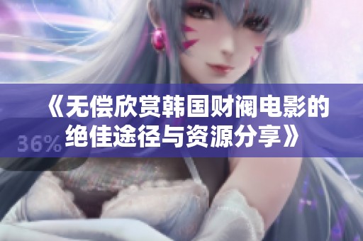 《无偿欣赏韩国财阀电影的绝佳途径与资源分享》
