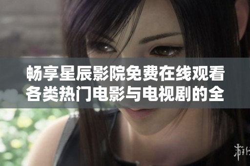 畅享星辰影院免费在线观看各类热门电影与电视剧的全新体验