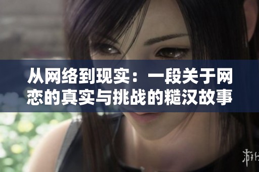 从网络到现实：一段关于网恋的真实与挑战的糙汉故事