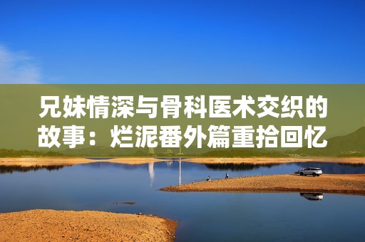 兄妹情深与骨科医术交织的故事：烂泥番外篇重拾回忆与温暖