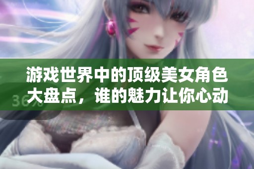游戏世界中的顶级美女角色大盘点，谁的魅力让你心动？