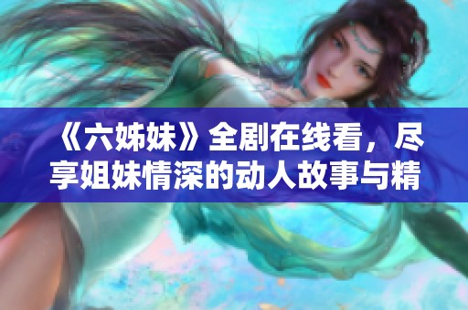 《六姊妹》全剧在线看，尽享姐妹情深的动人故事与精彩剧情发展