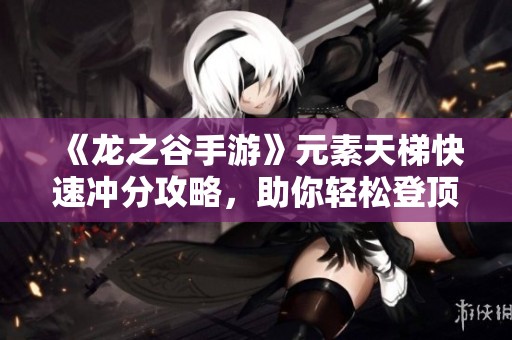 《龙之谷手游》元素天梯快速冲分攻略，助你轻松登顶梦想！