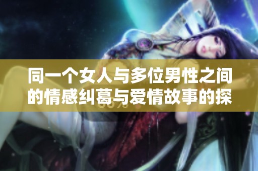 同一个女人与多位男性之间的情感纠葛与爱情故事的探索