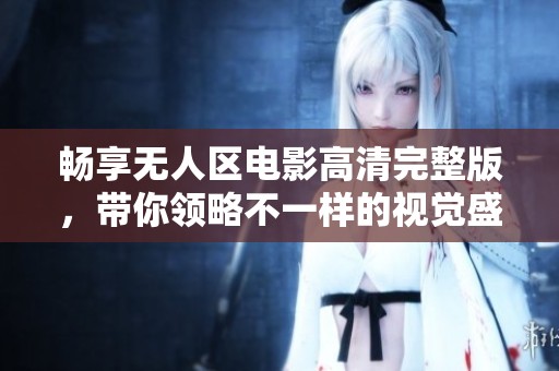 畅享无人区电影高清完整版，带你领略不一样的视觉盛宴