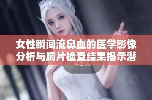 女性瞬间流鼻血的医学影像分析与胸片检查结果揭示潜在健康问题