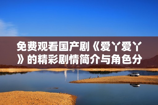 免费观看国产剧《爱丫爱丫》的精彩剧情简介与角色分析