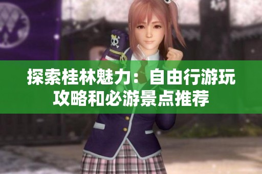 探索桂林魅力：自由行游玩攻略和必游景点推荐