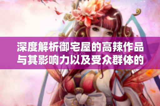 深度解析御宅屋的高辣作品与其影响力以及受众群体的热爱之谜