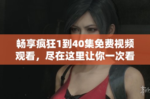 畅享疯狂1到40集免费视频观看，尽在这里让你一次看个够
