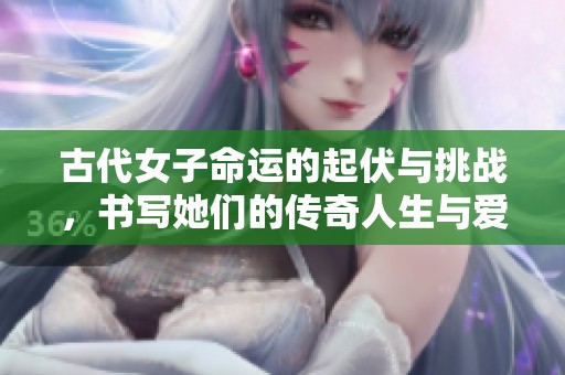 古代女子命运的起伏与挑战，书写她们的传奇人生与爱情故事