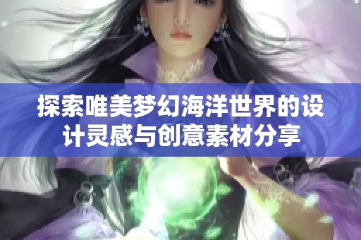 探索唯美梦幻海洋世界的设计灵感与创意素材分享