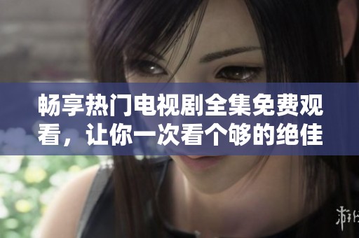 畅享热门电视剧全集免费观看，让你一次看个够的绝佳选择