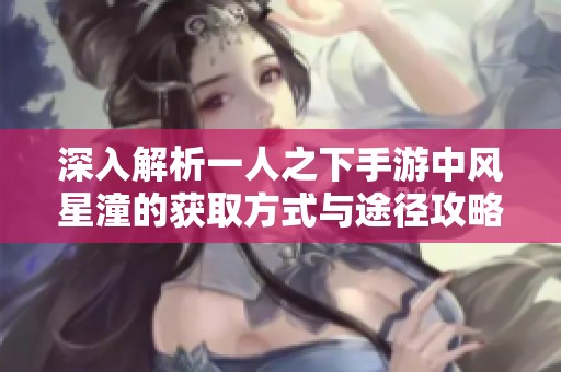深入解析一人之下手游中风星潼的获取方式与途径攻略