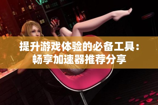 提升游戏体验的必备工具：畅享加速器推荐分享