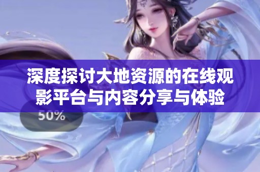 深度探讨大地资源的在线观影平台与内容分享与体验
