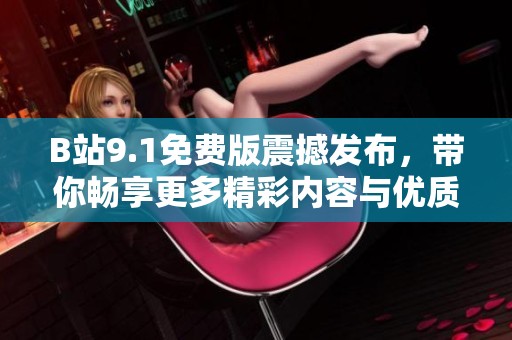 B站9.1免费版震撼发布，带你畅享更多精彩内容与优质体验