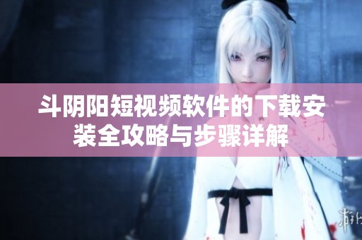 斗阴阳短视频软件的下载安装全攻略与步骤详解