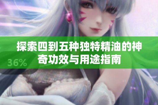 探索四到五种独特精油的神奇功效与用途指南