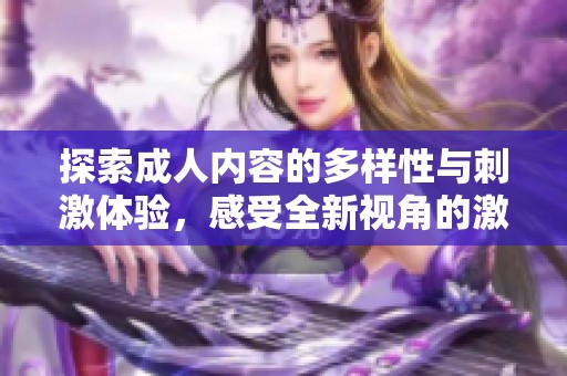 探索成人内容的多样性与刺激体验，感受全新视角的激情之旅