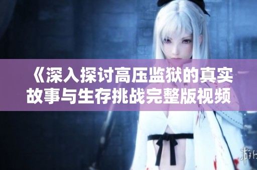 《深入探讨高压监狱的真实故事与生存挑战完整版视频资源》