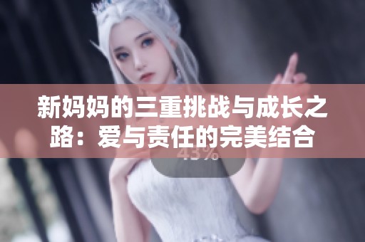 新妈妈的三重挑战与成长之路：爱与责任的完美结合