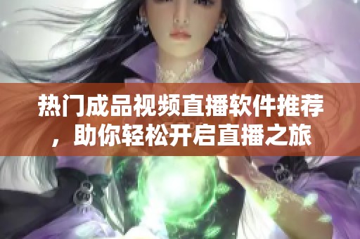 热门成品视频直播软件推荐，助你轻松开启直播之旅
